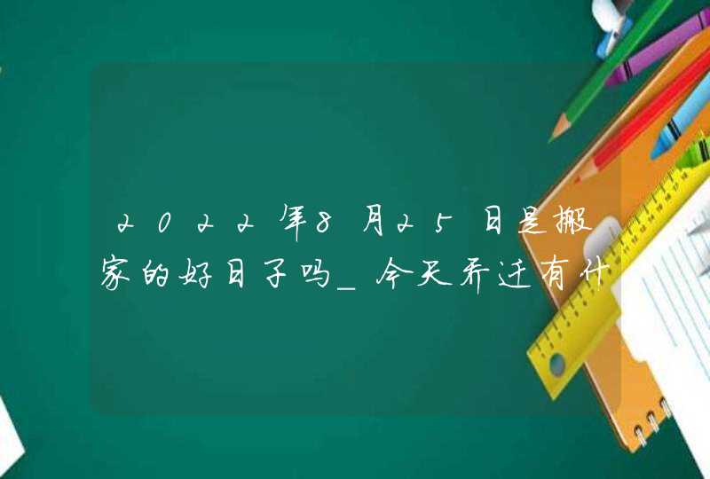 2022年8月25日是搬家的好日子吗_今天乔迁有什么讲究,第1张