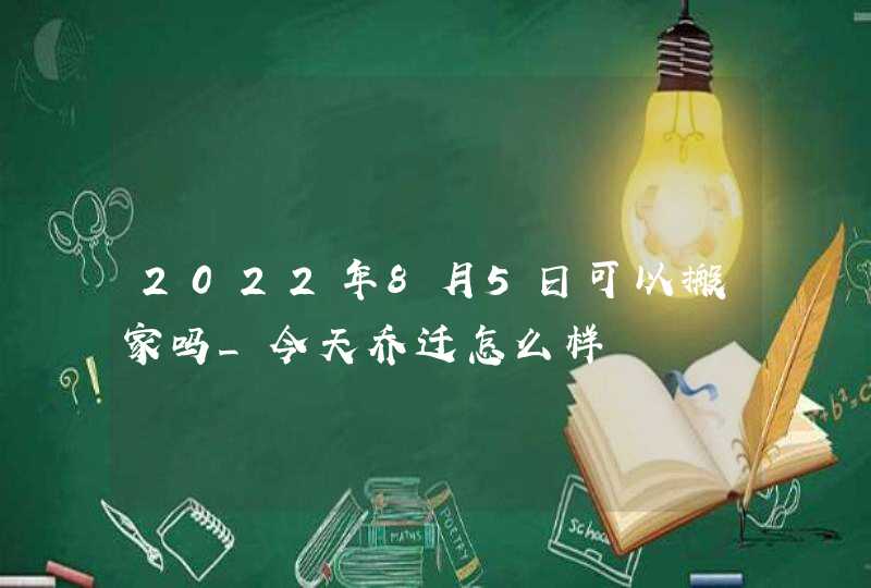 2022年8月5日可以搬家吗_今天乔迁怎么样,第1张