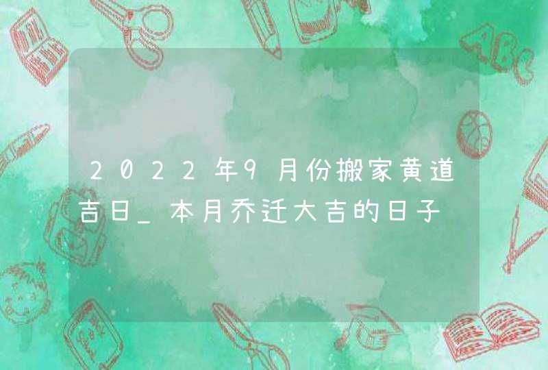 2022年9月份搬家黄道吉日_本月乔迁大吉的日子,第1张