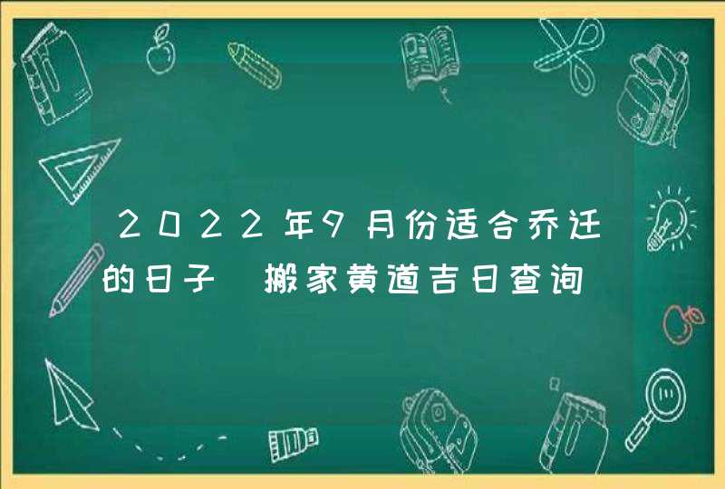 2022年9月份适合乔迁的日子_搬家黄道吉日查询,第1张