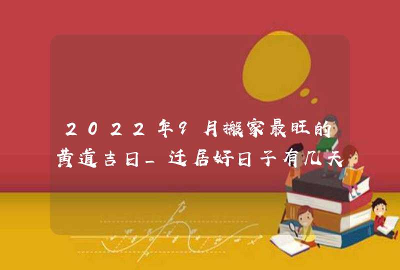 2022年9月搬家最旺的黄道吉日_迁居好日子有几天,第1张