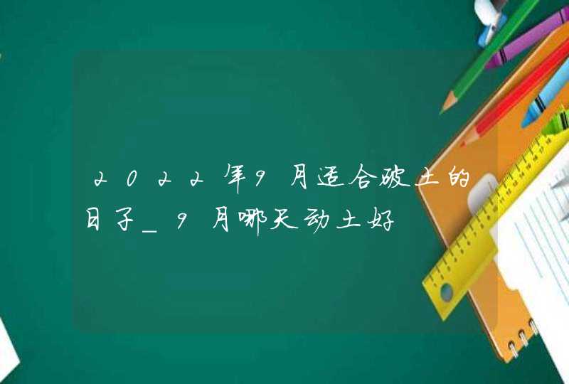 2022年9月适合破土的日子_9月哪天动土好,第1张