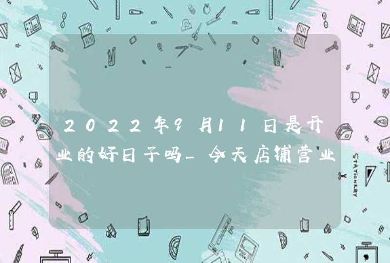 2022年9月11日是开业的好日子吗_今天店铺营业好吗,第1张