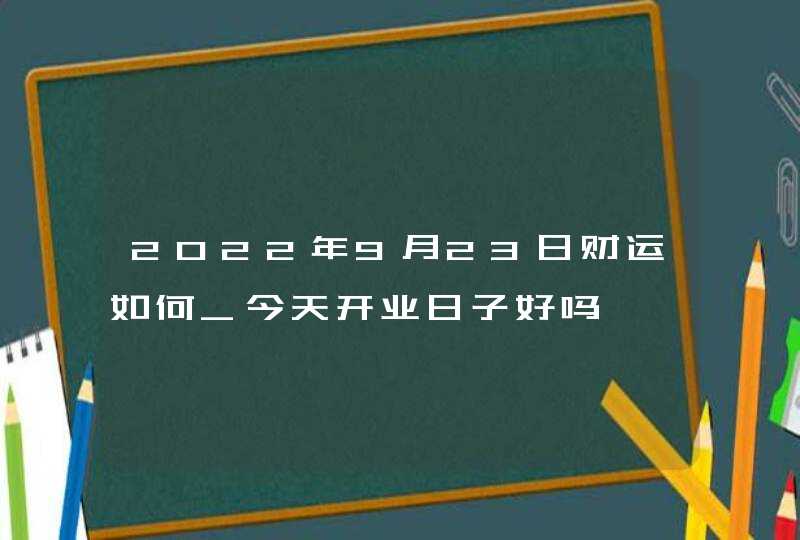 2022年9月23日财运如何_今天开业日子好吗,第1张
