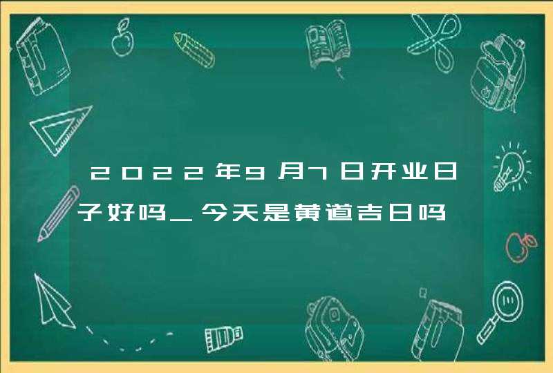 2022年9月7日开业日子好吗_今天是黄道吉日吗,第1张
