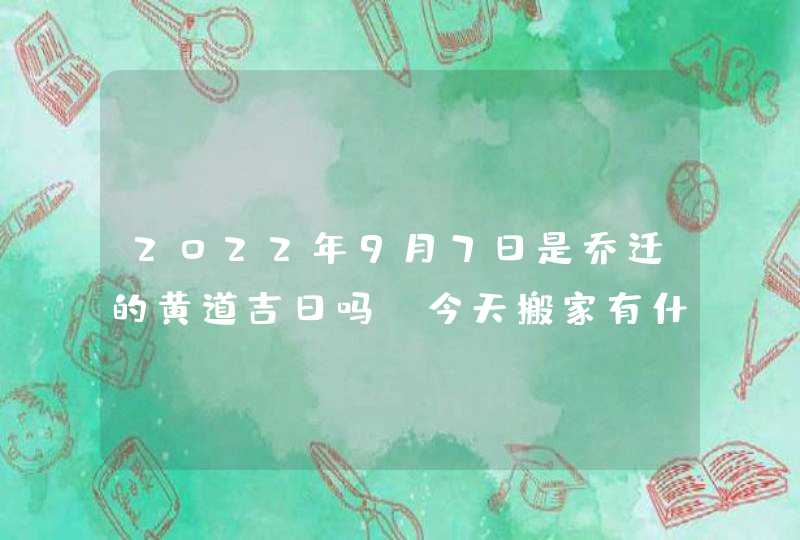 2022年9月7日是乔迁的黄道吉日吗_今天搬家有什么讲究,第1张